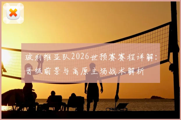 玻利维亚队2026世预赛赛程详解：晋级前景与高原主场战术解析