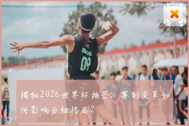 揭秘2026世界杯抽签：赛制变革如何影响分组格局？