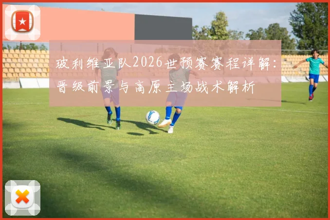玻利维亚队2026世预赛赛程详解：晋级前景与高原主场战术解析