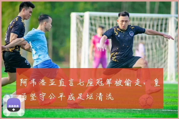 阿韦洛亚直言七座冠军被偷走，皇马坚守公平成足坛清流