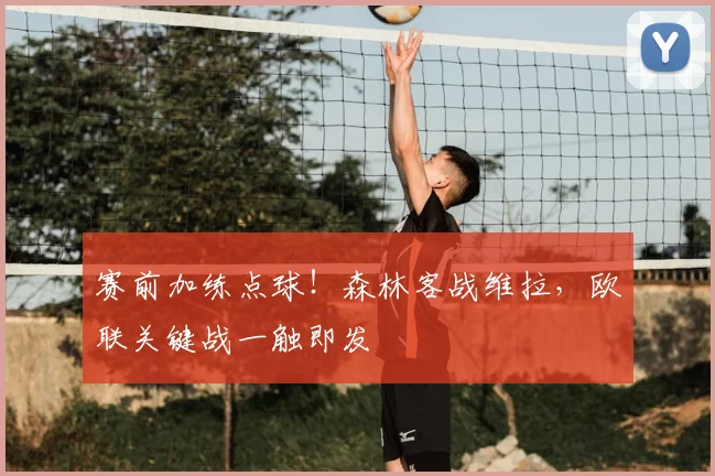 赛前加练点球！森林客战维拉，欧联关键战一触即发