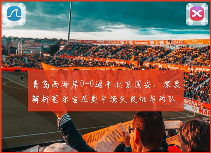 青岛西海岸0-0逼平北京国安,深度解析塞尔吉尼奥半场失良机与两队战术得失