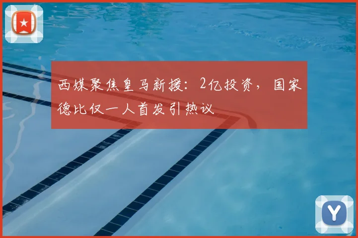 西媒聚焦皇马新援：2亿投资，国家德比仅一人首发引热议