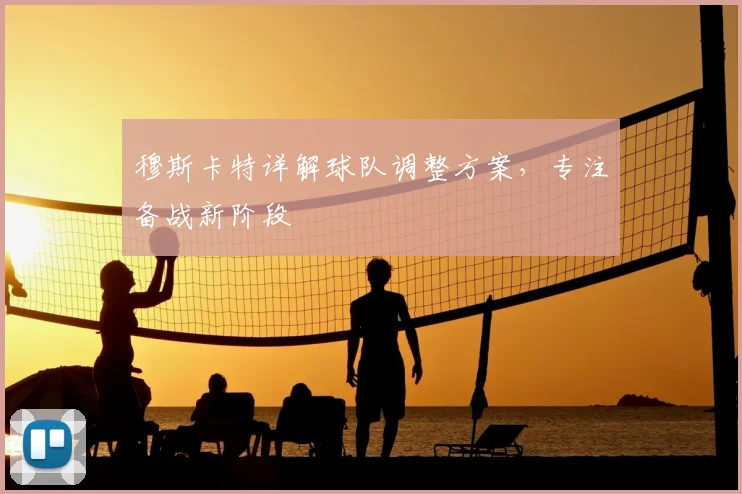 穆斯卡特详解球队调整方案，专注备战新阶段