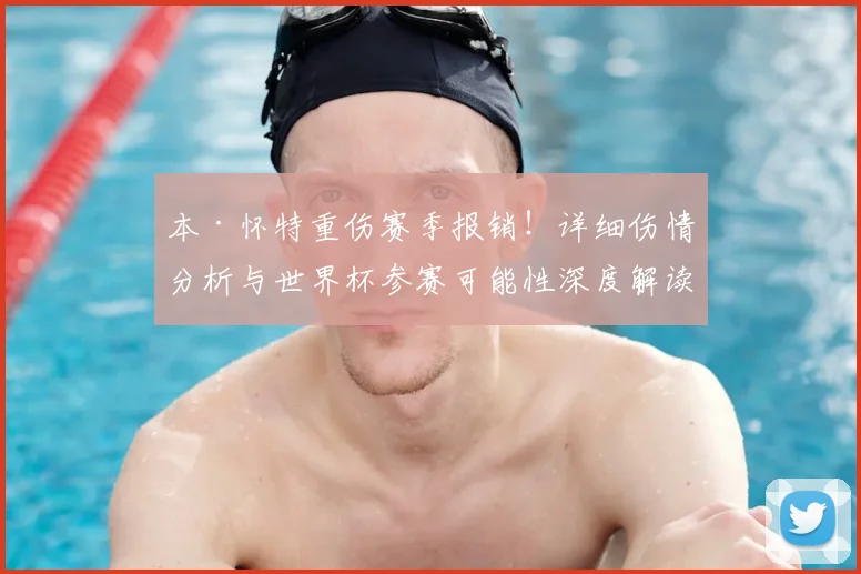 本·怀特重伤赛季报销！详细伤情分析与世界杯参赛可能性深度解读