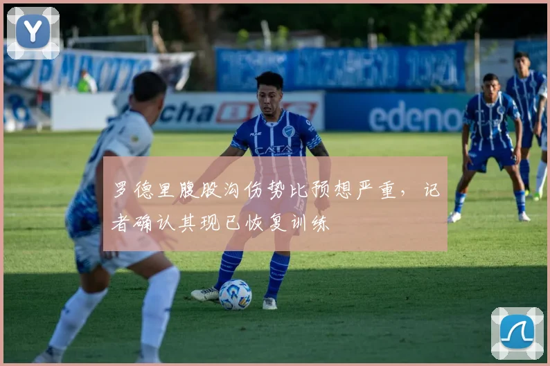 罗德里腹股沟伤势比预想严重，记者确认其现已恢复训练